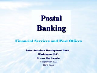 PPoossttaall 
BBaannkkiinngg 
Financial Services and Post Offices 
Inter American Development Bank, 
Washington D.C., 
Brown Bag Lunch, 
11 September 2003 
Hans Boon 
 