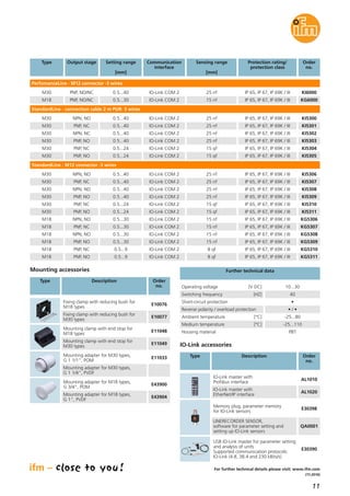 11
(11.2016)
Further technical data
PerfomanceLine · M12 connector ·3 wires
StandardLine · connection cable 2 m PUR· 3 wires
Type Description Order
no.
Mounting accessories
Type Description Order
no.
Operating voltage [V DC] 10...30
Short-circuit protection •
Reverse polarity / overload protection • / •
Ambient temperature [°C] -25...80
Mounting clamp with end stop for
M18 types
E11048
Mounting clamp with end stop for
M30 types
E11049
Fixing clamp with reducing bush for
M18 types
E10076
Fixing clamp with reducing bush for
M30 types
E10077
Mounting adapter for M30 types,
G 1 1/1", POM
E11033
Mounting adapter for M30 types,
G 1 1/4", PVDF
Switching frequency [HZ] 40
Medium temperature [°C] -25...110
Housing material PBT
Type Output stage Sensing range
[mm]
Protection rating/
protection class
Order
no.
Setting range
[mm]
Communication
interface
For further technical details please visit: www.ifm.com
Memory plug, parameter memory
for IO-Link sensors
E30398
LINERECORDER SENSOR,
software for parameter setting and
setting up IO-Link sensors
QA0001
IO-Link master with
Profibus interface
AL1010
IO-Link master with
EtherNet/IP interface
AL1020
USB IO-Link master for parameter setting
and analysis of units
Supported communication protocols:
IO-Link (4.8, 38.4 and 230 kBits/s)
E30390
M30 PNP, NO/NC 25 nf IP 65, IP 67, IP 69K / III KI60000.5...40
M30 NPN, NO 25 nf IP 65, IP 67, IP 69K / III KI5300
M30 PNP, NC 25 nf IP 65, IP 67, IP 69K / III KI5301
0.5...40
0.5...40
IO-Link COM 2
IO-Link COM 2
M30 NPN, NC 25 nf IP 65, IP 67, IP 69K / III KI5302
M30 PNP, NO 25 nf IP 65, IP 67, IP 69K / III KI5303
0.5...40
0.5...40
IO-Link COM 2
IO-Link COM 2
M30 PNP, NC 15 qf IP 65, IP 67, IP 69K / III KI5304
M30 PNP, NO 15 qf IP 65, IP 67, IP 69K / III KI5305
0.5...24
0.5...24
IO-Link COM 2
IO-Link COM 2
M30 NPN, NO 25 nf IP 65, IP 67, IP 69K / III KI5306
M30 PNP, NC 25 nf IP 65, IP 67, IP 69K / III KI5307
0.5...40
0.5...40
IO-Link COM 2
IO-Link COM 2
M30 NPN, NO 25 nf IP 65, IP 67, IP 69K / III KI5308
M30 PNP, NO 25 nf IP 65, IP 67, IP 69K / III KI5309
0.5...40
0.5...40
IO-Link COM 2
IO-Link COM 2
M30 PNP, NC 15 qf IP 65, IP 67, IP 69K / III KI5310
M30 PNP, NO 15 qf IP 65, IP 67, IP 69K / III KI5311
0.5...24
0.5...24
IO-Link COM 2
IO-Link COM 2
M18 NPN, NO 15 nf IP 65, IP 67, IP 69K / III KG5306
M18 PNP, NC 15 nf IP 65, IP 67, IP 69K / III KG5307
0.5...30
0.5...30
IO-Link COM 2
IO-Link COM 2
M18 NPN, NO 15 nf IP 65, IP 67, IP 69K / III KG5308
M18 PNP, NO 15 nf IP 65, IP 67, IP 69K / III KG5309
0.5...30
0.5...30
IO-Link COM 2
IO-Link COM 2
M18 PNP, NC 8 qf IP 65, IP 67, IP 69K / III KG5310
M18 PNP, NO 8 qf IP 65, IP 67, IP 69K / III KG5311
0.5...9
0.5...9
IO-Link COM 2
IO-Link COM 2
IO-Link COM 2
M18 PNP, NO/NC 15 nf IP 65, IP 67, IP 69K / III KG60000.5...30 IO-Link COM 2
Mounting adapter for M18 types,
G 3/4", POM
E43900
Mounting adapter for M18 types,
G 1", PVDF
E43904
IO-Link accessories
StandardLine · M12 connector ·3 wires
 