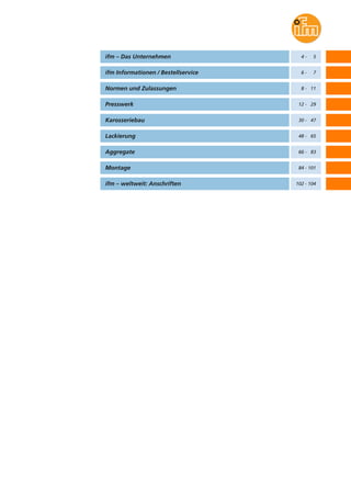 ifm – Das Unternehmen
ifm Informationen / Bestellservice
Normen und Zulassungen
Presswerk
Karosseriebau
Lackierung
Aggregate
Montage
ifm – weltweit: Anschriften
4 - 5
6 - 7
8 - 11
12 - 29
30 - 47
48 - 65
66 - 83
84 - 101
102 - 104
 