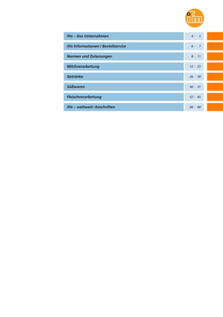 ifm – Das Unternehmen
ifm Informationen / Bestellservice
Normen und Zulassungen
Milchverarbeitung
Getränke
Süßwaren
Fleischverarbeitung
ifm – weltweit: Anschriften
4 - 5
6 - 7
8 - 11
12 - 25
26 - 39
40 - 51
52 - 65
66 - 68
 