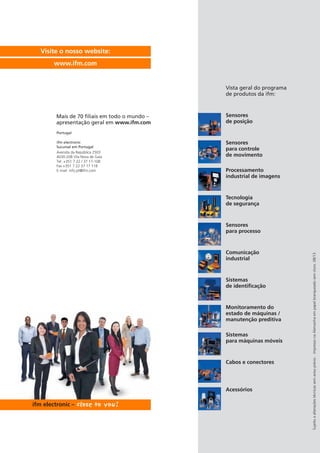 Visite o nosso website:
www.ifm.com

Vista geral do programa
de produtos da ifm:

Mais de 70 filiais em todo o mundo –
apresentação geral em www.ifm.com

Sensores
de posição

Portugal

Sensores
para controle
de movimento
Processamento
industrial de imagens

Tecnologia
de segurança

Sensores
para processo

Comunicação
industrial

Sistemas
de identificação

Monitoramento do
estado de máquinas /
manutenção preditiva
Sistemas
para máquinas móveis

Cabos e conectores

Acessórios

Sujeito a alterações técnicas sem aviso prévio. · Impresso na Alemanha em papel branqueado sem cloro. 08/13

ifm electronic
Sucursal em Portugal
Avenida da República 2503
4030-208 Vila Nova de Gaia
Tel. +351 7 22 / 37 17-108
Fax +351 7 22 37 17 118
E-mail: info.pt@ifm.com

 