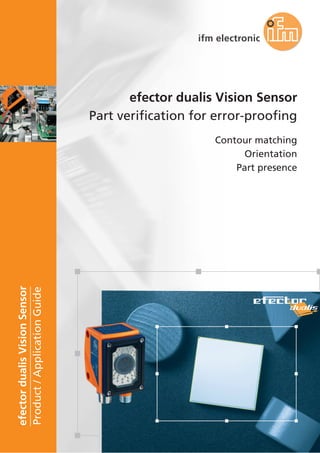 3
efectordualisVisionSensor
Product/ApplicationGuide
efector dualis Vision Sensor
Part verification for error-proofing
Contour matching
Orientation
Part presence
 