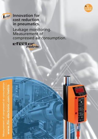Innovation for
cost reduction
in pneumatics.
Leakage monitoring.
Measurement of
compressed air consumption.
Measurementofcompressedairconsumption
www.ifm-electronic.com/metris
R
 