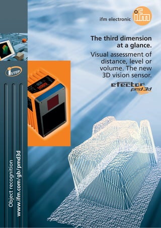 www.ifm.com/gb/pmd3d
Objectrecognition
The third dimension
at a glance.
Visual assessment of
distance, level or
volume. The new
3D vision sensor.
 