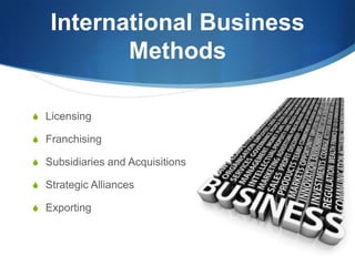 International Business
Methods
S Licensing
S Franchising
S Subsidiaries and Acquisitions
S Strategic Alliances
S Exporting
 