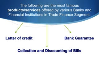 The following are the most famous
products/services offered by various Banks and
Financial Institutions in Trade Finance Segment:
 