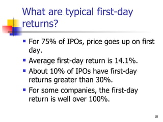 What are typical first-day
returns?
   For 75% of IPOs, price goes up on first
    day.
   Average first-day return is 14.1%.
   About 10% of IPOs have first-day
    returns greater than 30%.
   For some companies, the first-day
    return is well over 100%.

                                          18
 