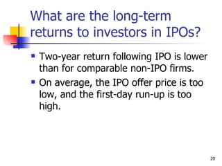 What are the long-term
returns to investors in IPOs?
   Two-year return following IPO is lower
    than for comparable non-IPO firms.
   On average, the IPO offer price is too
    low, and the first-day run-up is too
    high.




                                             20
 