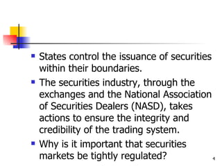    States control the issuance of securities
    within their boundaries.
   The securities industry, through the
    exchanges and the National Association
    of Securities Dealers (NASD), takes
    actions to ensure the integrity and
    credibility of the trading system.
   Why is it important that securities
    markets be tightly regulated?             4
 