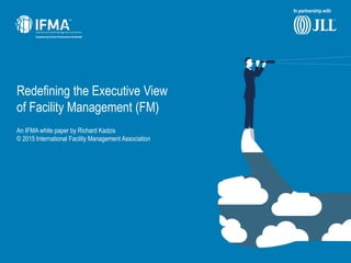 Redefining the Executive View
of Facility Management (FM)
In partnership with
An IFMA white paper by Richard Kadzis
© 2015 International Facility Management Association
 