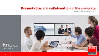 Presentation and collaboration in the workplace
“Time for a SWITCH”
Barco
IFMA Tool Event
12/06/2014
1 1
 