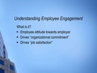 Understanding Employee Engagement What is it? Employee attitude towards employer Drives “organizational commitment” Drives “job satisfaction” 