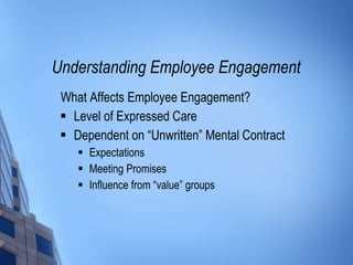 Understanding Employee Engagement What Affects Employee Engagement? Level of Expressed Care Dependent on “Unwritten” Mental Contract Expectations Meeting Promises Influence from “value” groups 
