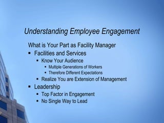 Understanding Employee Engagement What is Your Part as Facility Manager Facilities and Services Know Your Audience Multiple Generations of Workers Therefore Different Expectations Realize You are Extension of Management Leadership Top Factor in Engagement No Single Way to Lead 