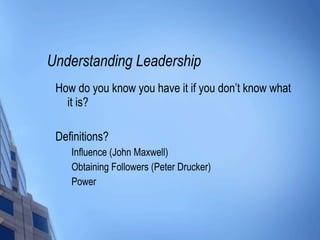 Understanding Leadership How do you know you have it if you don’t know what it is? Definitions? Influence (John Maxwell) Obtaining Followers (Peter Drucker) Power 