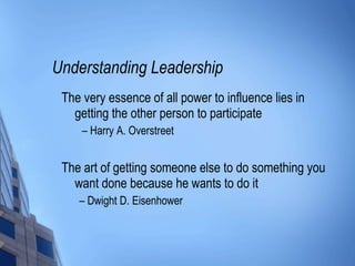 Understanding Leadership The very essence of all power to influence lies in getting the other person to participate –  Harry A. Overstreet The art of getting someone else to do something you want done because he wants to do it  –  Dwight D. Eisenhower 