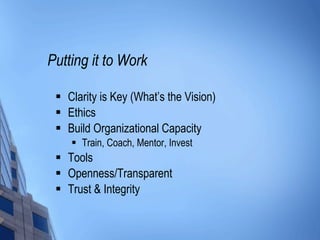 Putting it to Work Clarity is Key (What’s the Vision) Ethics Build Organizational Capacity Train, Coach, Mentor, Invest Tools Openness/Transparent Trust & Integrity 