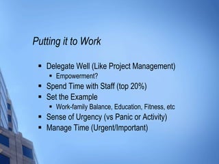 Putting it to Work Delegate Well (Like Project Management) Empowerment? Spend Time with Staff (top 20%) Set the Example Work-family Balance, Education, Fitness, etc Sense of Urgency (vs Panic or Activity) Manage Time (Urgent/Important) 