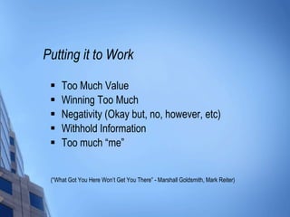 Putting it to Work Too Much Value Winning Too Much Negativity (Okay but, no, however, etc) Withhold Information Too much “me” (“What Got You Here Won’t Get You There” - Marshall Goldsmith, Mark Reiter) 