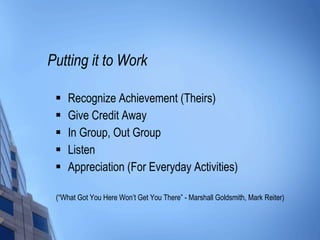 Putting it to Work Recognize Achievement (Theirs) Give Credit Away In Group, Out Group Listen Appreciation (For Everyday Activities) (“What Got You Here Won’t Get You There” - Marshall Goldsmith, Mark Reiter) 