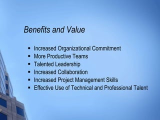 Benefits and Value Increased Organizational Commitment More Productive Teams Talented Leadership  Increased Collaboration Increased Project Management Skills Effective Use of Technical and Professional Talent 