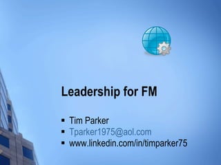 Leadership for FM Tim Parker [email_address] www.linkedin.com/in/timparker75   