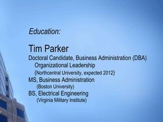 Education: Tim Parker Doctoral Candidate, Business Administration (DBA) Organizational Leadership ( Northcentral University, expected 2012 ) MS, Business Administration (Boston University) BS, Electrical Engineering (Virginia Military Institute) 