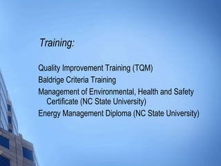 Training: Quality Improvement Training (TQM) Baldrige Criteria Training Management of Environmental, Health and Safety Certificate (NC State University) Energy Management Diploma (NC State University) 