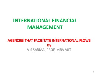 INTERNATIONAL FINANCIAL
MANAGEMENT
AGENCIES THAT FACILITATE INTERNATIONAL FLOWS
By
V S SARMA ,PROF, MBA VJIT
1
 