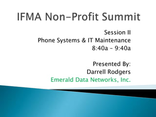 IFMA Non-Profit Summit Session II Phone Systems & IT Maintenance 8:40a – 9:40a Presented By: Darrell Rodgers Emerald Data Networks, Inc. 