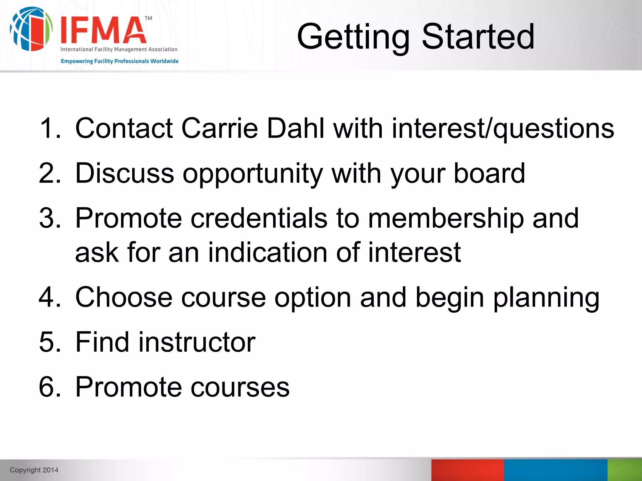 Getting Started
1. Contact Carrie Dahl with interest/questions
2. Discuss opportunity with your board
3. Promote credentials to membership and
ask for an indication of interest
4. Choose course option and begin planning
5. Find instructor
6. Promote courses
 