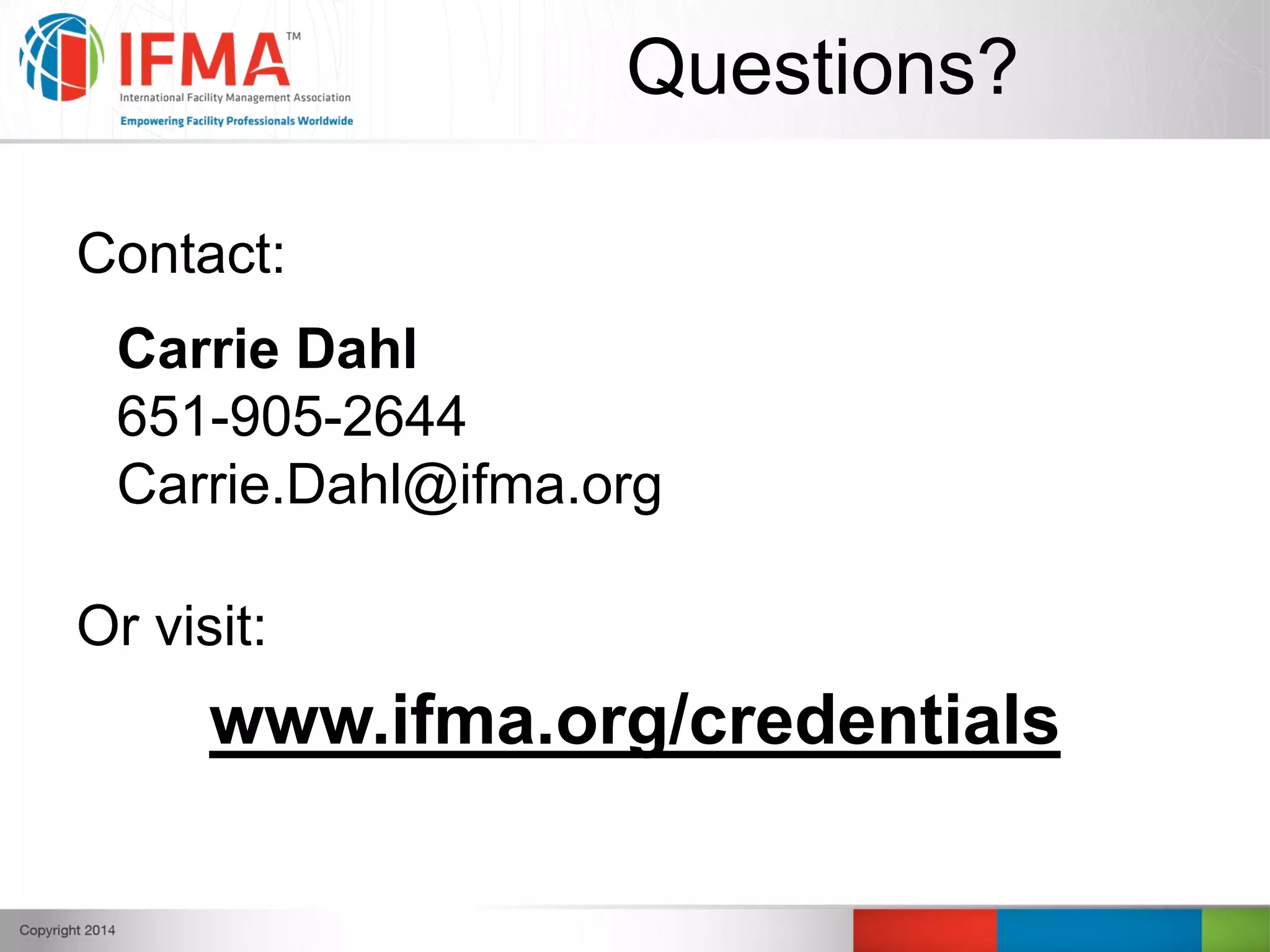 Questions?
Contact:
Or visit:
www.ifma.org/credentials
Carrie Dahl
651-905-2644
Carrie.Dahl@ifma.org
 