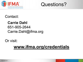 Questions?
Contact:
Or visit:
www.ifma.org/credentials
Carrie Dahl
651-905-2644
Carrie.Dahl@ifma.org
 