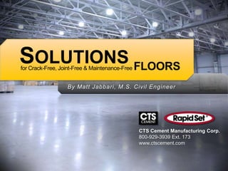 SOLUTIONS FLOORS
for Crack-Free, Joint-Free & Maintenance-Free


                  By Matt Jabbari, M.S. Civil Engineer




                                                CTS Cement Manufacturing Corp.
                                                800-929-3939 Ext. 173
                                                www.ctscement.com
 