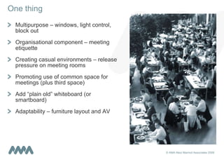 One thing Multipurpose – windows, light control, block out Organisational component – meeting etiquette Creating casual environments – release pressure on meeting rooms Promoting use of common space for meetings (plus third space) Add “plain old” whiteboard (or smartboard) Adaptability – furniture layout and AV 