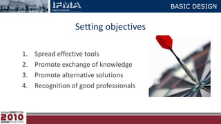 BASIC DESIGNSetting objectivesSpread effective toolsPromote exchange of knowledgePromote alternative solutionsRecognition of good professionals