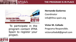 THE PROGRAM IS IN PLACEHernando GutierrezCoordinatorinfo@ifma-spain.orgVíctor M. ColladoPrograma Responsible.victorcollado8@gmail.comTo participate in the program contact IFMA Spain to register your project.