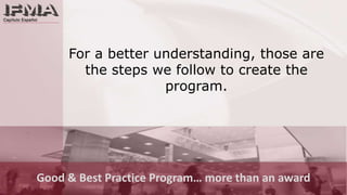 For a better understanding, those are the steps we follow to create the program.Good & Best Practice Program… more than an award