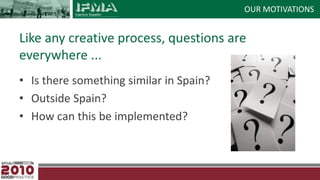 OUR MOTIVATIONSLike any creative process, questions are everywhere ...Is there something similar in Spain? Outside Spain?How can this be implemented?