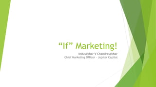 “If” Marketing!
Indusekhar V Chandrasekhar
Chief Marketing Officer – Jupiter Capital
 