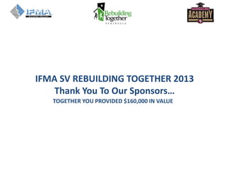 TOGETHER YOU PROVIDED $160,000 IN VALUE
IFMA SV REBUILDING TOGETHER 2013
Thank You To Our Sponsors…
 