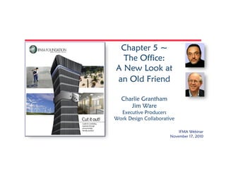 Chapter 5 ~
The Office:
A New Look at
an Old Friend
Charlie Grantham
Jim Ware
Executive Producers
Work Design Collaborative
IFMA Webinar
November 17, 2010
 