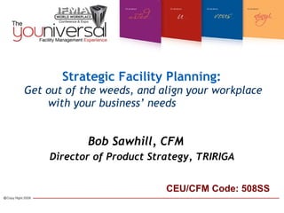 Strategic Facility Planning:   Get out of the weeds, and align your workplace with your business’ needs   Bob Sawhill, CFM   Director of Product Strategy, TRIRIGA CEU/CFM Code: 508SS 