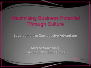 Maximising Business Potential
      Through Culture

 Leveraging the Competitive Advantage


           Margaret Manson |
       Chief Inspirator | InnoFuture
 