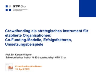 Crowdfunding als strategisches Instrument für
etablierte Organisationen:
Co-Funding-Modelle, Erfolgsfaktoren,
Umsetzungsbeispiele
Prof. Dr. Kerstin Wagner
Schweizerisches Institut für Entrepreneurship, HTW Chur
 