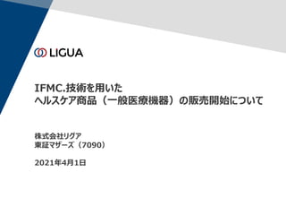 株式会社リグア
東証マザーズ（7090）
2021年4月1日
IFMC.技術を用いた
ヘルスケア商品（一般医療機器）の販売開始について
 