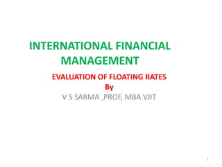 INTERNATIONAL FINANCIAL
MANAGEMENT
EVALUATION OF FLOATING RATES
By
V S SARMA ,PROF, MBA VJIT
1
 