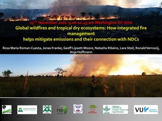 25TH November 2020 9.00-11.45 am Washington DC time
Global wildfires and tropical dry ecosystems: How integrated fire
mana...