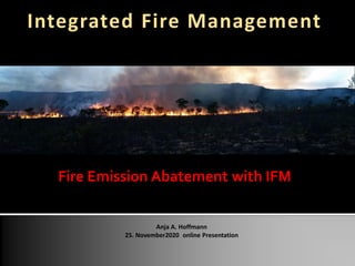 Anja A. Hoffmann
25. November2020 online Presentation
Integrated Fire Management
Fire Emission Abatement with IFM
 