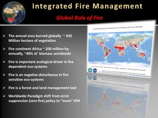 Integrated Fire Management
➢ The annual area burned globally ~ 430
Million hectare of vegetation
➢ Fire continent Africa ~...